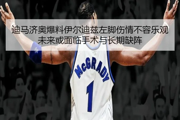 迪马济奥爆料伊尔迪兹左脚伤情不容乐观 未来或面临手术与长期缺阵