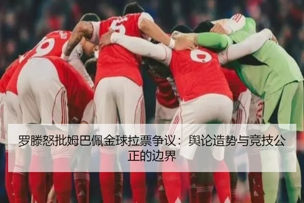 罗滕怒批姆巴佩金球拉票争议：舆论造势与竞技公正的边界